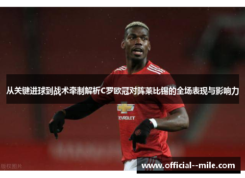 从关键进球到战术牵制解析C罗欧冠对阵莱比锡的全场表现与影响力