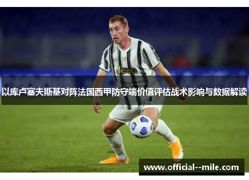 以库卢塞夫斯基对阵法国西甲防守端价值评估战术影响与数据解读