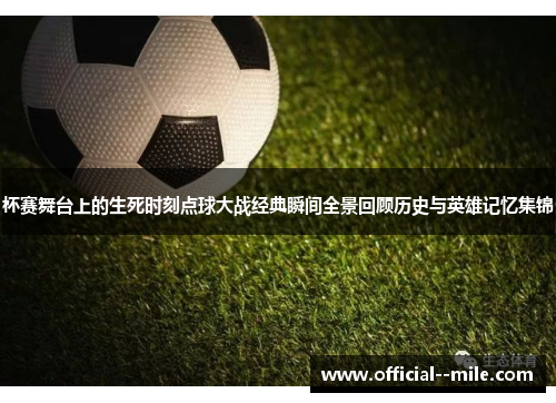 杯赛舞台上的生死时刻点球大战经典瞬间全景回顾历史与英雄记忆集锦