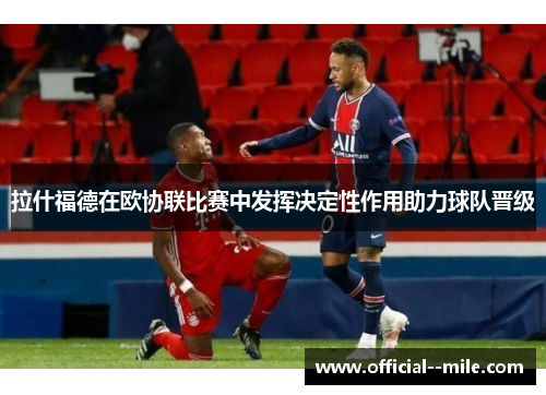 拉什福德在欧协联比赛中发挥决定性作用助力球队晋级