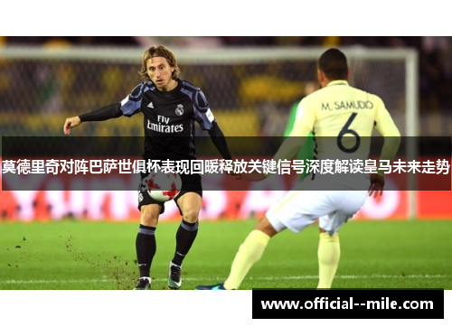 莫德里奇对阵巴萨世俱杯表现回暖释放关键信号深度解读皇马未来走势