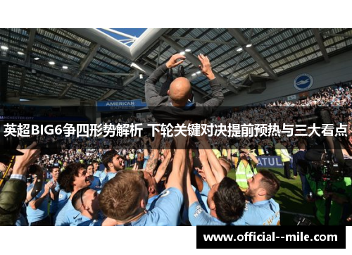 英超BIG6争四形势解析 下轮关键对决提前预热与三大看点 英超BIG6争四形势解析 下轮关键对决提前预热与三大看点
