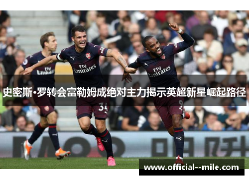 史密斯·罗转会富勒姆成绝对主力揭示英超新星崛起路径 史密斯·罗转会富勒姆成绝对主力揭示英超新星崛起路径