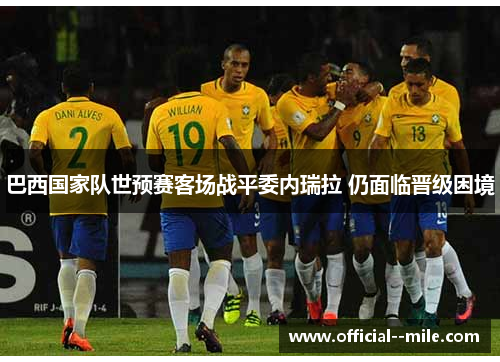 巴西国家队世预赛客场战平委内瑞拉 仍面临晋级困境