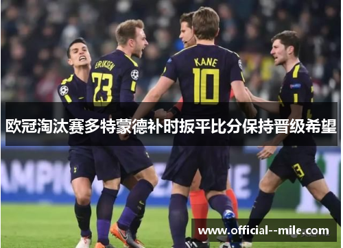 欧冠淘汰赛多特蒙德补时扳平比分保持晋级希望