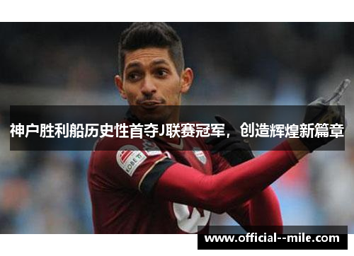 神户胜利船历史性首夺J联赛冠军，创造辉煌新篇章