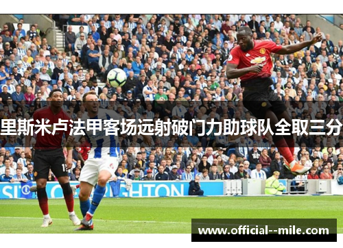 里斯米卢法甲客场远射破门力助球队全取三分