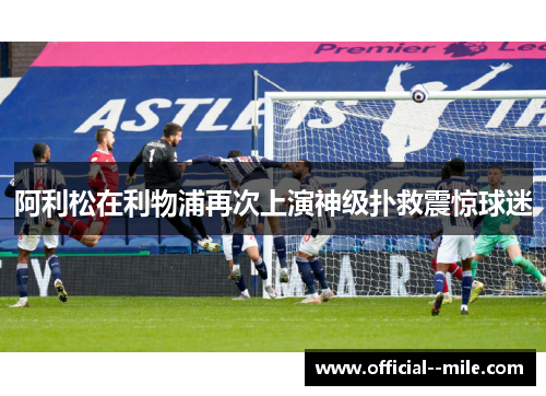 阿利松在利物浦再次上演神级扑救震惊球迷