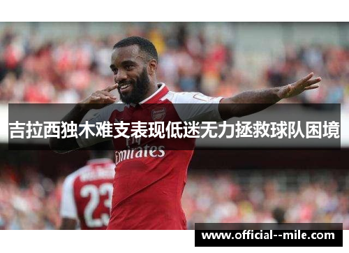 吉拉西独木难支表现低迷无力拯救球队困境