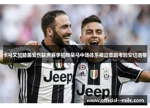 卡马文加膝盖受伤缺席赛季初段皇马中场体系被迫重组考验安切洛蒂