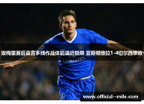 埃梅里赛后直言多线作战体能逼近极限 亚斯顿维拉1-4切尔西惨败