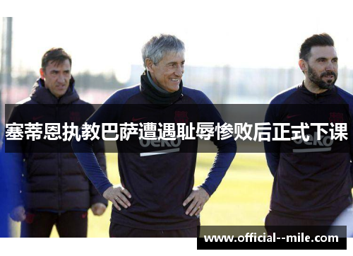 塞蒂恩执教巴萨遭遇耻辱惨败后正式下课