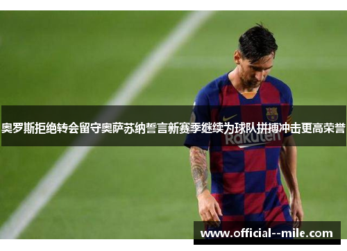 奥罗斯拒绝转会留守奥萨苏纳誓言新赛季继续为球队拼搏冲击更高荣誉