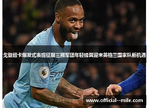 戈登纽卡爆发式表现征服三狮军团年轻锋翼迎来英格兰国家队新机遇