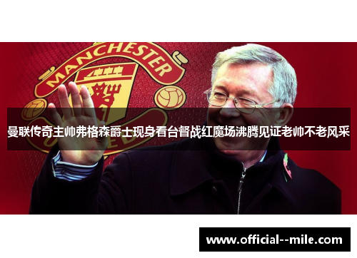 曼联传奇主帅弗格森爵士现身看台督战红魔场沸腾见证老帅不老风采