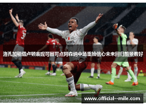 洛孔加租借卢顿表现可圈可点阿森纳中场重拾信心未来回归前景看好