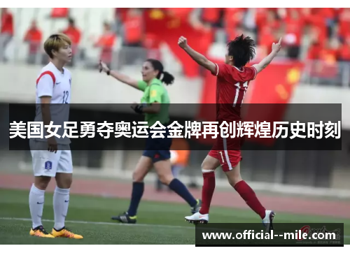 美国女足勇夺奥运会金牌再创辉煌历史时刻