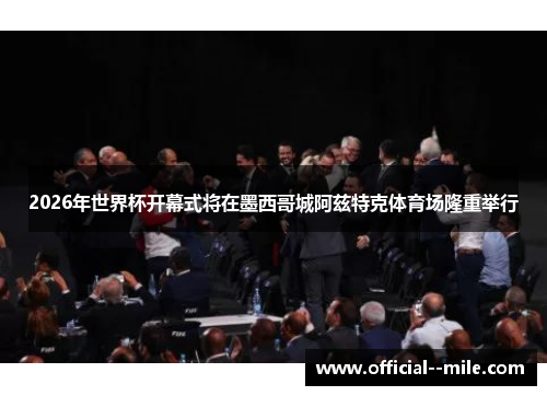 2026年世界杯开幕式将在墨西哥城阿兹特克体育场隆重举行 2026年世界杯开幕式将在墨西哥城阿兹特克体育场隆重举行