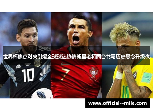 世界杯焦点对决引爆全球球迷热情新星老将同台书写历史悬念升级夜 世界杯焦点对决引爆全球球迷热情新星老将同台书写历史悬念升级夜