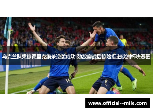 乌克兰队凭穆德里克绝杀逆袭成功 劲敌鏖战后惊险挺进欧洲杯决赛圈 乌克兰队凭穆德里克绝杀逆袭成功 劲敌鏖战后惊险挺进欧洲杯决赛圈