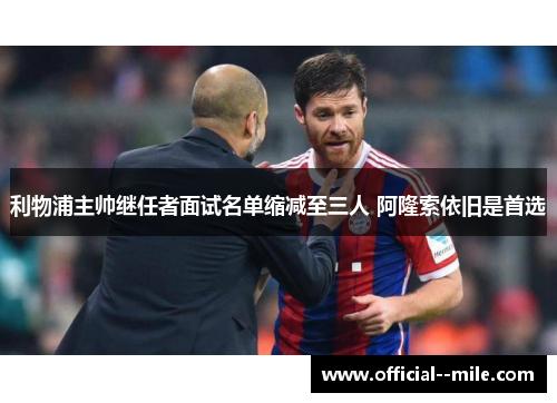 利物浦主帅继任者面试名单缩减至三人 阿隆索依旧是首选 利物浦主帅继任者面试名单缩减至三人 阿隆索依旧是首选