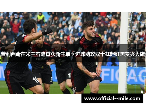 普利西奇在米兰右路重获新生单季进球助攻双十扛起红黑复兴大旗 普利西奇在米兰右路重获新生单季进球助攻双十扛起红黑复兴大旗