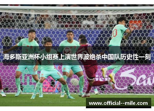 海多斯亚洲杯小组赛上演世界波绝杀中国队历史性一刻 海多斯亚洲杯小组赛上演世界波绝杀中国队历史性一刻