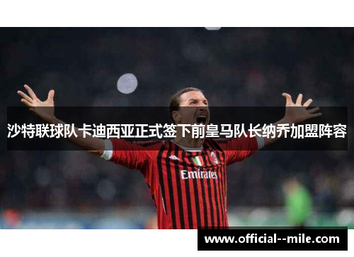 沙特联球队卡迪西亚正式签下前皇马队长纳乔加盟阵容 沙特联球队卡迪西亚正式签下前皇马队长纳乔加盟阵容