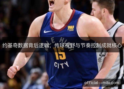 约基奇数据背后逻辑，传球视野与节奏控制成就核心